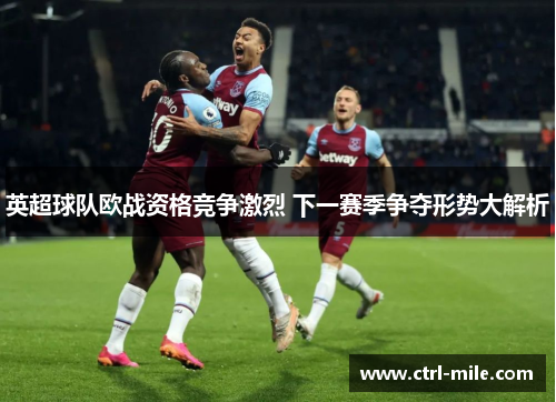 英超球队欧战资格竞争激烈 下一赛季争夺形势大解析 英超球队欧战资格竞争激烈 下一赛季争夺形势大解析
