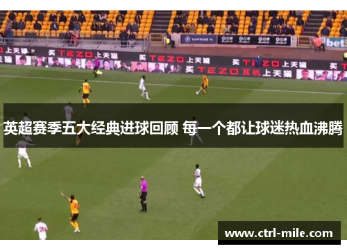 英超赛季五大经典进球回顾 每一个都让球迷热血沸腾