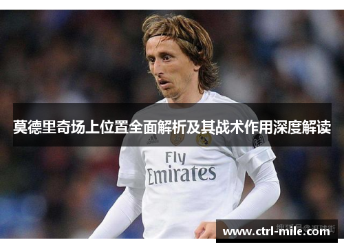 莫德里奇场上位置全面解析及其战术作用深度解读 莫德里奇场上位置全面解析及其战术作用深度解读