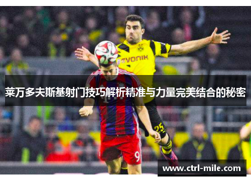 莱万多夫斯基射门技巧解析精准与力量完美结合的秘密 莱万多夫斯基射门技巧解析精准与力量完美结合的秘密