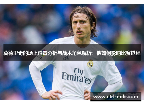莫德里奇的场上位置分析与战术角色解析:他如何影响比赛进程 莫德里奇的场上位置分析与战术角色解析:他如何影响比赛进程