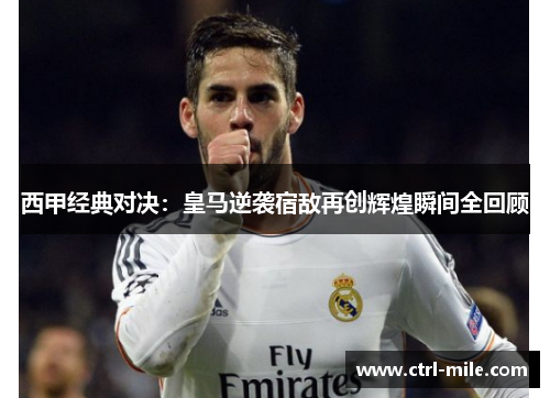 西甲经典对决:皇马逆袭宿敌再创辉煌瞬间全回顾 西甲经典对决:皇马逆袭宿敌再创辉煌瞬间全回顾