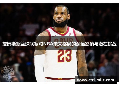 詹姆斯新篮球联赛对NBA未来格局的深远影响与潜在挑战 詹姆斯新篮球联赛对NBA未来格局的深远影响与潜在挑战