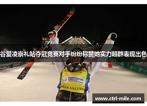谷爱凌崇礼站夺冠竞赛对手纷纷称赞她实力超群表现出色 谷爱凌崇礼站夺冠竞赛对手纷纷称赞她实力超群表现出色