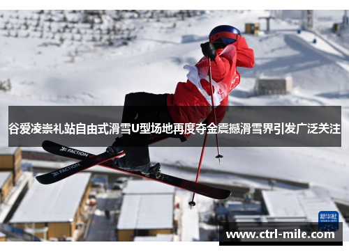 谷爱凌崇礼站自由式滑雪U型场地再度夺金震撼滑雪界引发广泛关注 谷爱凌崇礼站自由式滑雪U型场地再度夺金震撼滑雪界引发广泛关注