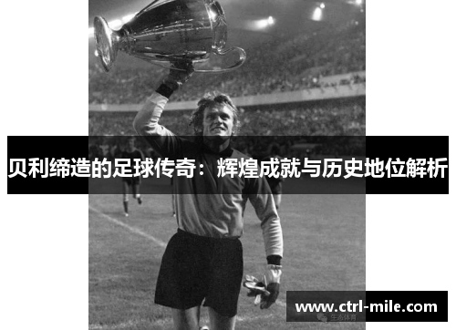 贝利缔造的足球传奇:辉煌成就与历史地位解析 贝利缔造的足球传奇:辉煌成就与历史地位解析