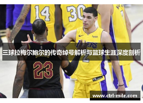 三球拉梅尔鲍尔的传奇绰号解析与篮球生涯深度剖析 三球拉梅尔鲍尔的传奇绰号解析与篮球生涯深度剖析