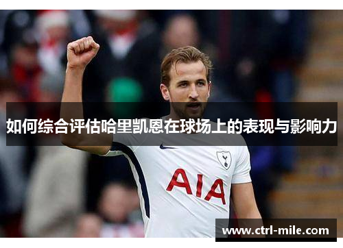 如何综合评估哈里凯恩在球场上的表现与影响力 如何综合评估哈里凯恩在球场上的表现与影响力