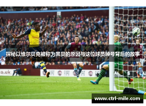探秘以维尔贝克被称为黑贝的原因与这位球员绰号背后的故事 探秘以维尔贝克被称为黑贝的原因与这位球员绰号背后的故事