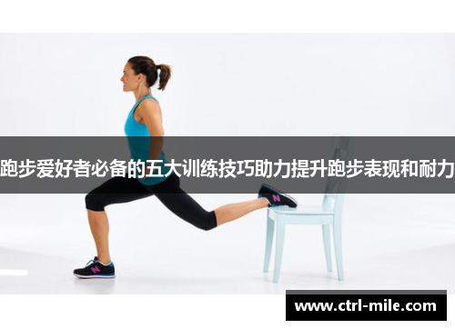 跑步爱好者必备的五大训练技巧助力提升跑步表现和耐力 跑步爱好者必备的五大训练技巧助力提升跑步表现和耐力
