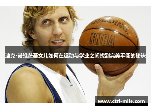 迪克·诺维茨基女儿如何在运动与学业之间找到完美平衡的秘诀 迪克·诺维茨基女儿如何在运动与学业之间找到完美平衡的秘诀