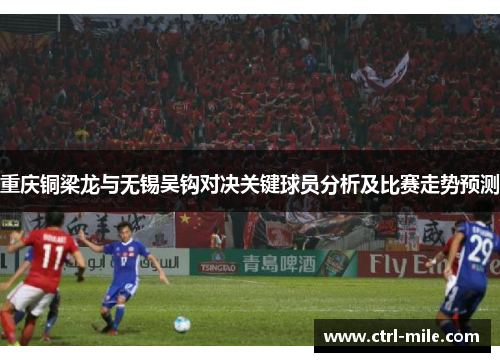 重庆铜梁龙与无锡吴钩对决关键球员分析及比赛走势预测 重庆铜梁龙与无锡吴钩对决关键球员分析及比赛走势预测
