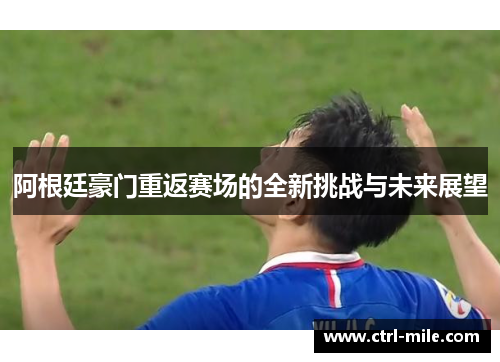 阿根廷豪门重返赛场的全新挑战与未来展望 阿根廷豪门重返赛场的全新挑战与未来展望
