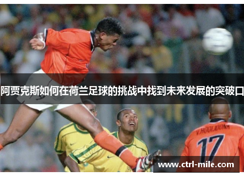 阿贾克斯如何在荷兰足球的挑战中找到未来发展的突破口 阿贾克斯如何在荷兰足球的挑战中找到未来发展的突破口