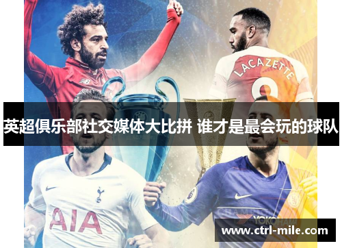 英超俱乐部社交媒体大比拼 谁才是最会玩的球队