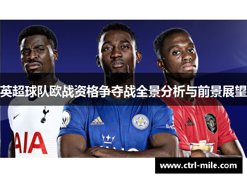 英超球队欧战资格争夺战全景分析与前景展望 英超球队欧战资格争夺战全景分析与前景展望