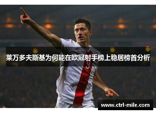 莱万多夫斯基为何能在欧冠射手榜上稳居榜首分析 莱万多夫斯基为何能在欧冠射手榜上稳居榜首分析