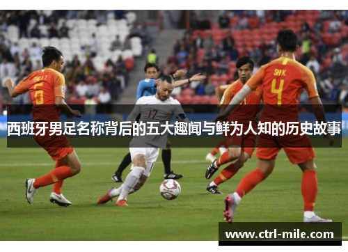 西班牙男足名称背后的五大趣闻与鲜为人知的历史故事 西班牙男足名称背后的五大趣闻与鲜为人知的历史故事