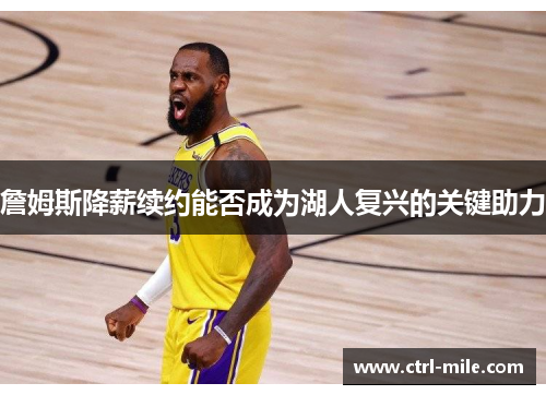 詹姆斯降薪续约能否成为湖人复兴的关键助力 詹姆斯降薪续约能否成为湖人复兴的关键助力