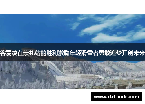 谷爱凌在崇礼站的胜利激励年轻滑雪者勇敢追梦开创未来