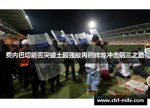 费内巴切能否突破土超强敌再创辉煌冲击前三之路 费内巴切能否突破土超强敌再创辉煌冲击前三之路