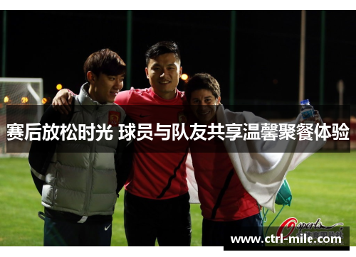 赛后放松时光 球员与队友共享温馨聚餐体验 赛后放松时光 球员与队友共享温馨聚餐体验
