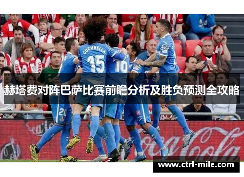 赫塔费对阵巴萨比赛前瞻分析及胜负预测全攻略 赫塔费对阵巴萨比赛前瞻分析及胜负预测全攻略