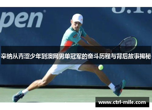 辛纳从青涩少年到澳网男单冠军的奋斗历程与背后故事揭秘 辛纳从青涩少年到澳网男单冠军的奋斗历程与背后故事揭秘