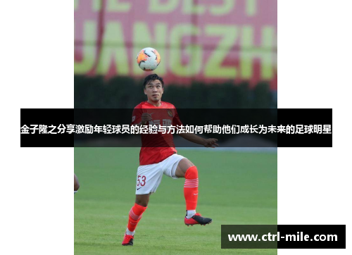 金子隆之分享激励年轻球员的经验与方法如何帮助他们成长为未来的足球明星