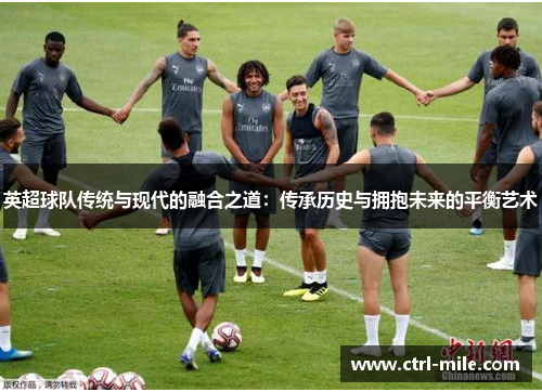 英超球队传统与现代的融合之道：传承历史与拥抱未来的平衡艺术