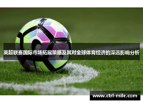 英超联赛国际市场拓展策略及其对全球体育经济的深远影响分析 英超联赛国际市场拓展策略及其对全球体育经济的深远影响分析