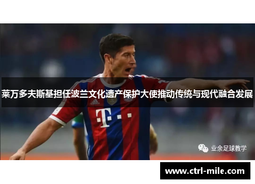 莱万多夫斯基担任波兰文化遗产保护大使推动传统与现代融合发展 莱万多夫斯基担任波兰文化遗产保护大使推动传统与现代融合发展