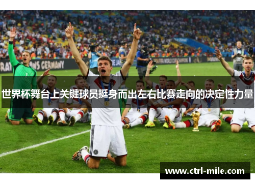 世界杯舞台上关键球员挺身而出左右比赛走向的决定性力量
