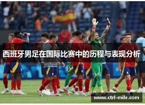 西班牙男足在国际比赛中的历程与表现分析 西班牙男足在国际比赛中的历程与表现分析