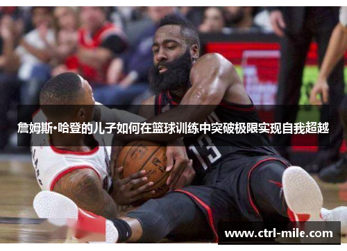 詹姆斯·哈登的儿子如何在篮球训练中突破极限实现自我超越