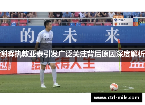 谢晖执教亚泰引发广泛关注背后原因深度解析