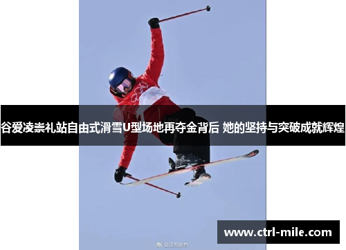 谷爱凌崇礼站自由式滑雪U型场地再夺金背后 她的坚持与突破成就辉煌