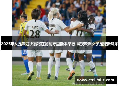 2025年女足欧冠决赛将在葡萄牙里斯本举行 展现欧洲女子足球新风采