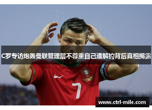 C罗专访炮轰曼联管理层不尊重自己遭解约背后真相揭露