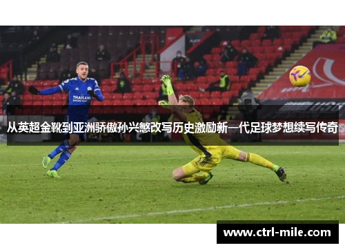 从英超金靴到亚洲骄傲孙兴慜改写历史激励新一代足球梦想续写传奇