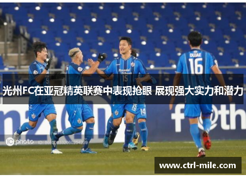 光州FC在亚冠精英联赛中表现抢眼 展现强大实力和潜力