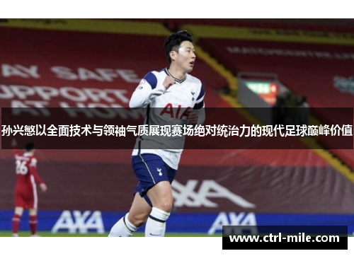 孙兴慜以全面技术与领袖气质展现赛场绝对统治力的现代足球巅峰价值