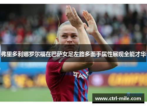 弗里多利娜罗尔福在巴萨女足左路多面手属性展现全能才华
