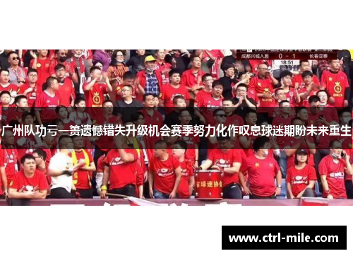 广州队功亏一篑遗憾错失升级机会赛季努力化作叹息球迷期盼未来重生