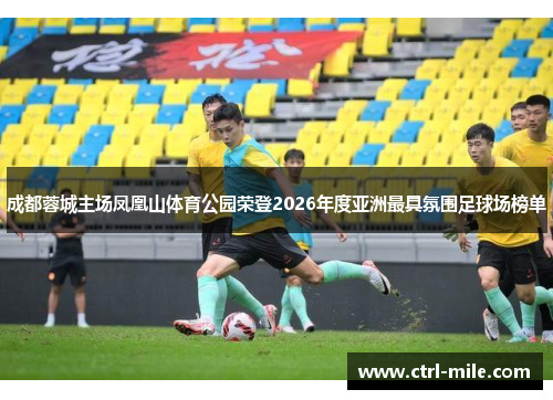 成都蓉城主场凤凰山体育公园荣登2026年度亚洲最具氛围足球场榜单