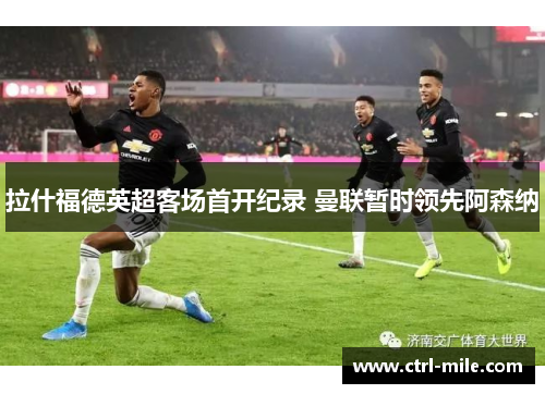 拉什福德英超客场首开纪录 曼联暂时领先阿森纳