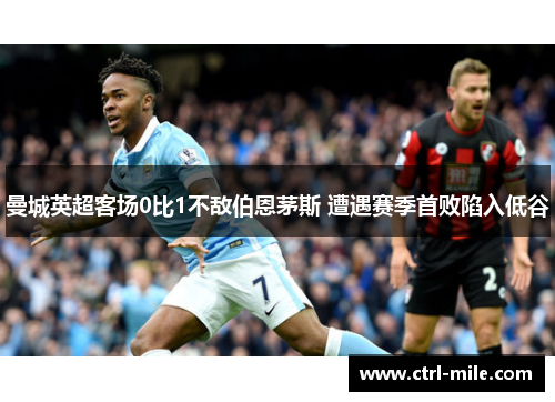 曼城英超客场0比1不敌伯恩茅斯 遭遇赛季首败陷入低谷