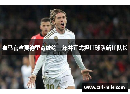 皇马官宣莫德里奇续约一年并正式担任球队新任队长