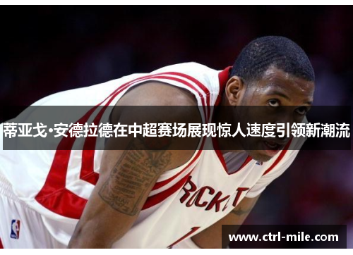 蒂亚戈·安德拉德在中超赛场展现惊人速度引领新潮流