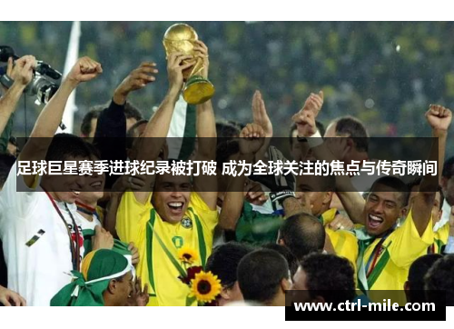 足球巨星赛季进球纪录被打破 成为全球关注的焦点与传奇瞬间